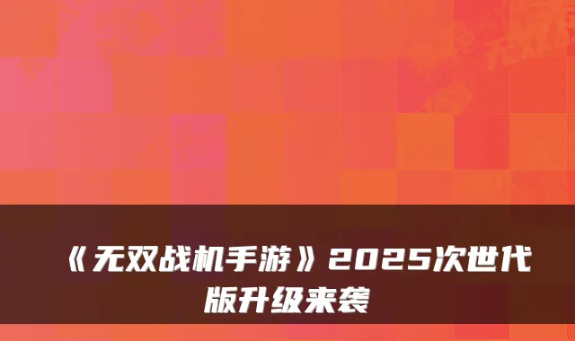 《无双战机手游》2025次世代版升级来袭