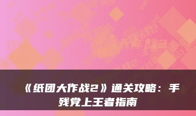 《纸团大作战2》通关攻略：手残党上王者指南