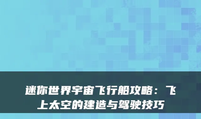 迷你世界宇宙飞行船攻略:飞上太空的建造与驾驶技巧