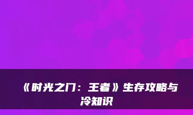 《时光之门：王者》生存攻略与冷知识