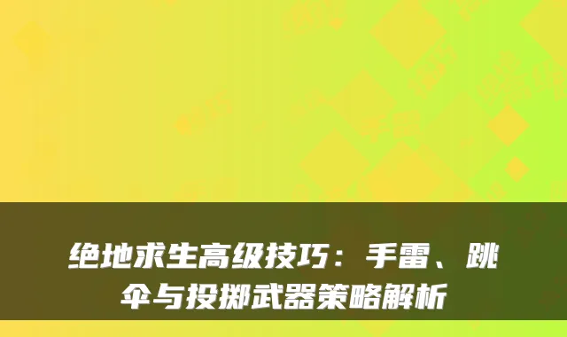 绝地求生高级技巧：手雷、跳伞与投掷武器策略解析