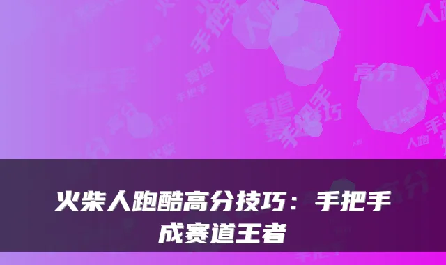 火柴人跑酷高分技巧:手把手成赛道王者