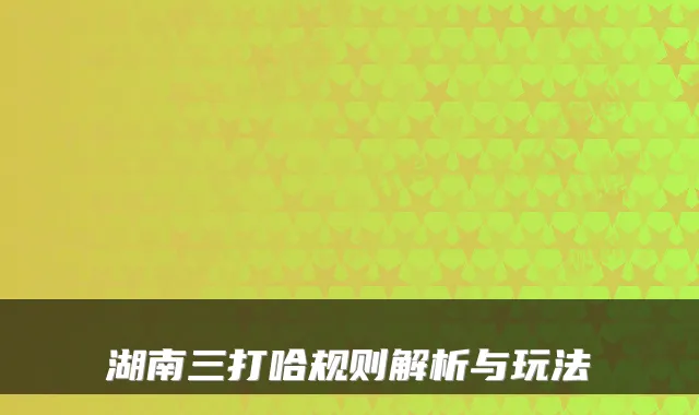 湖南三打哈规则解析与玩法