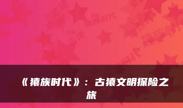《猿族时代》：古猿文明探险之旅