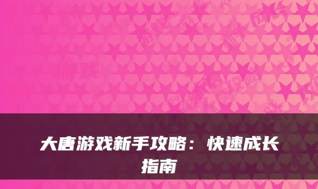 大唐游戏新手攻略:快速成长指南
