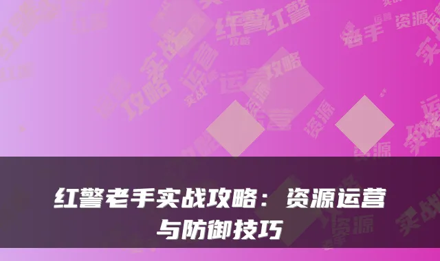 红警老手实战攻略：资源运营与防御技巧