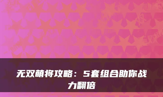 无双萌将攻略：5套组合助你战力翻倍