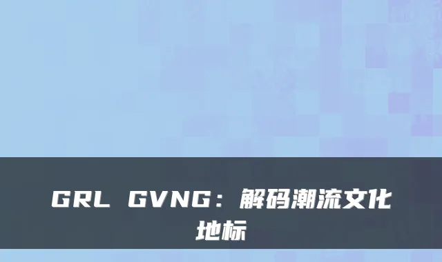 GRL GVNG：解码潮流文化地标