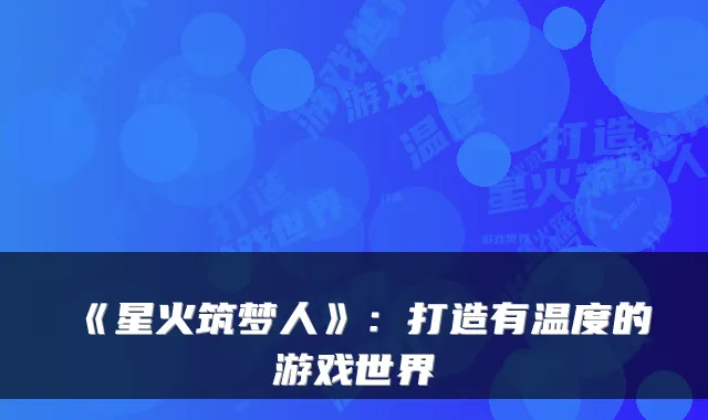 《星火筑梦人》：打造有温度的游戏世界