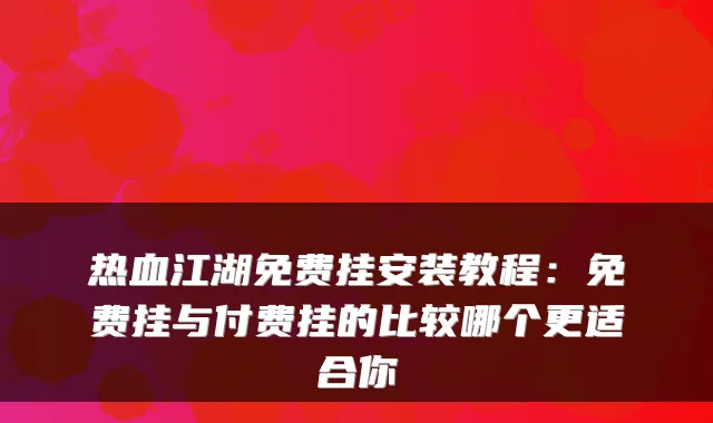 热血江湖免费挂安装教程：免费挂与付费挂的比较哪个更适合你
