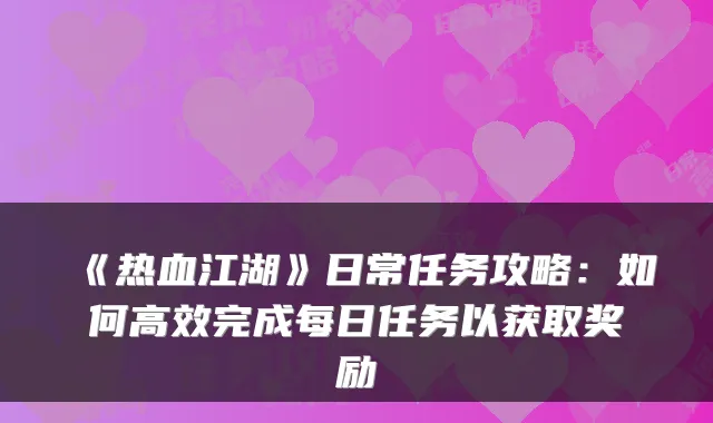 《热血江湖》日常任务攻略：如何高效完成每日任务以获取奖励