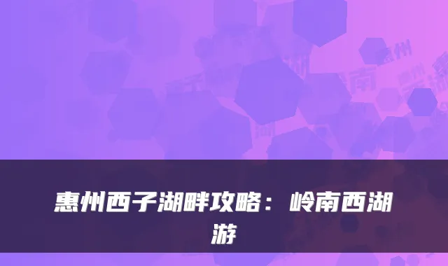 惠州西子湖畔攻略：岭南西湖游