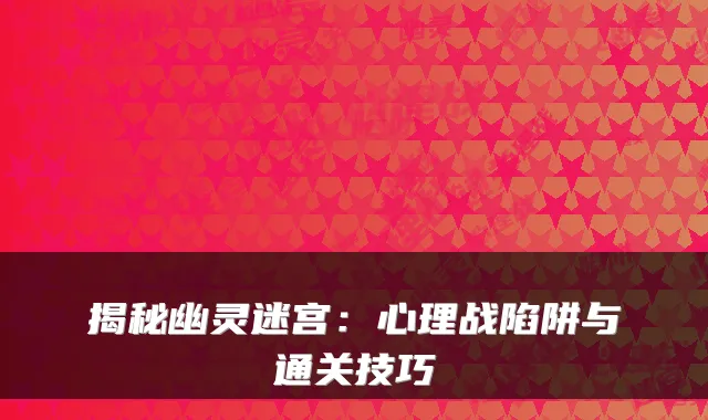 揭秘幽灵迷宫：心理战陷阱与通关技巧