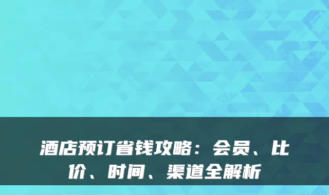 酒店预订省钱攻略：会员、比价、时间、渠道全解析