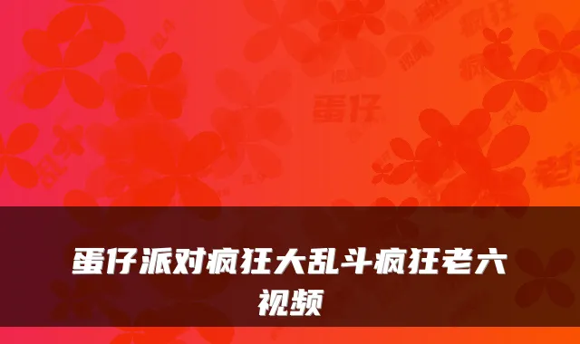 蛋仔派对疯狂大乱斗疯狂老六视频