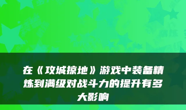 在《攻城掠地》游戏中装备精炼到满级对战斗力的提升有多大影响
