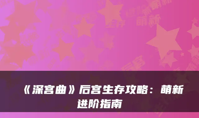 《深宫曲》后宫生存攻略：萌新进阶指南