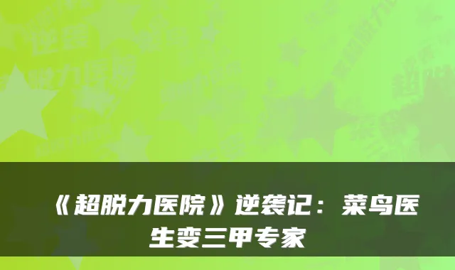《超脱力医院》逆袭记：菜鸟医生变三甲专家