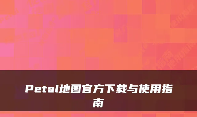 Petal地图官方下载与使用指南