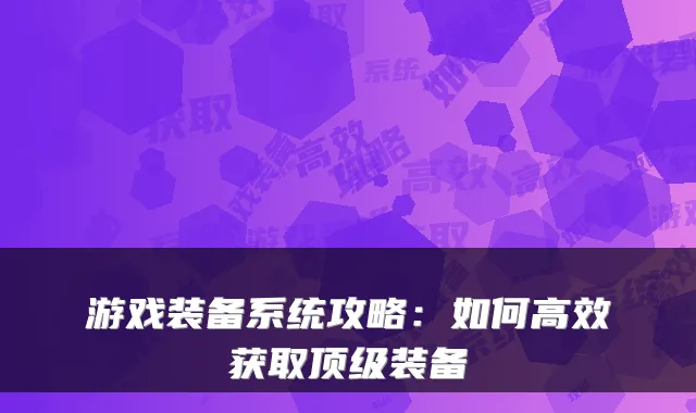 游戏装备系统攻略：如何高效获取装备