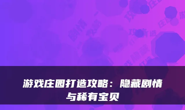 游戏庄园打造攻略：隐藏剧情与稀有宝贝
