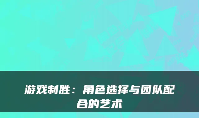 游戏制胜：角色选择与团队配合的艺术
