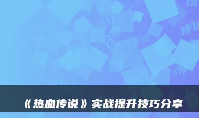 《热血传说》实战提升技巧分享