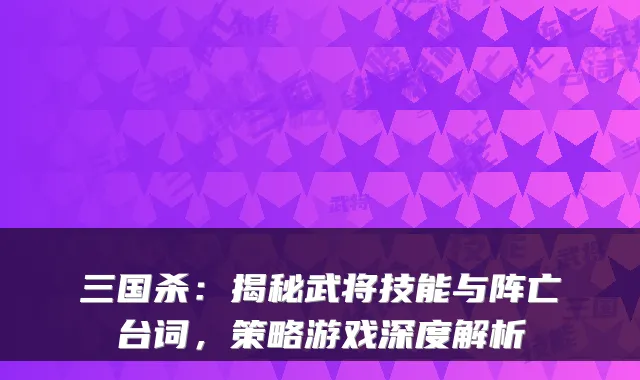 三国杀：揭秘武将技能与阵亡台词，策略游戏深度解析