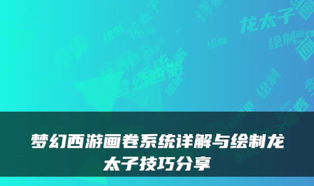 梦幻西游画卷系统详解与绘制龙太子技巧分享