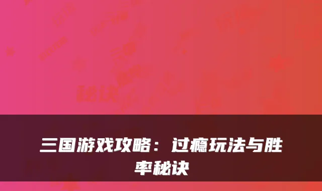 三国游戏攻略：过瘾玩法与胜率秘诀