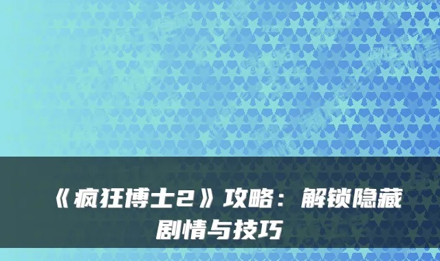 《疯狂博士2》攻略:解锁隐藏剧情与技巧