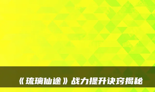 《琉璃仙途》战力提升诀窍揭秘