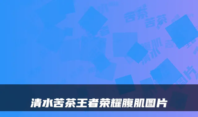 清水苦茶王者荣耀腹肌图片