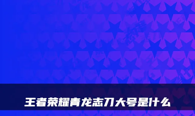 王者荣耀青龙志刀大号是什么