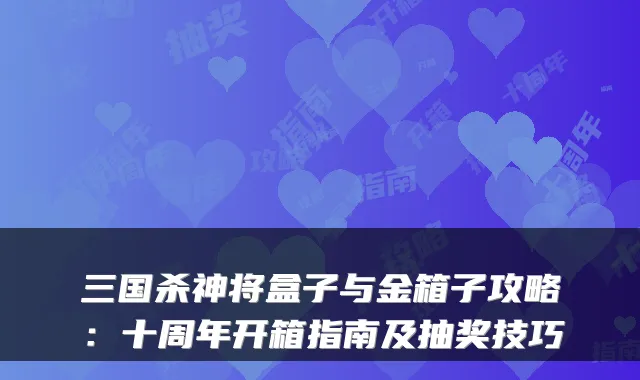 三国杀神将盒子与金箱子攻略：十周年开箱指南及抽奖技巧