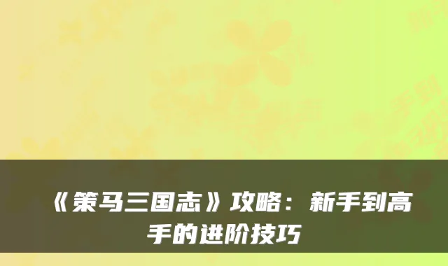 《策马三国志》攻略：新手到高手的进阶技巧