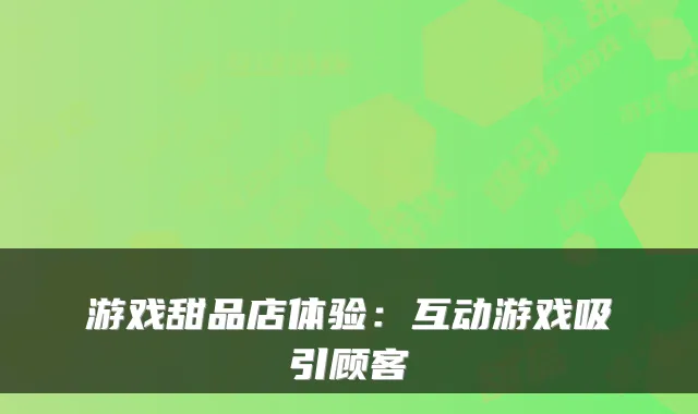 游戏甜品店体验：互动游戏吸引顾客