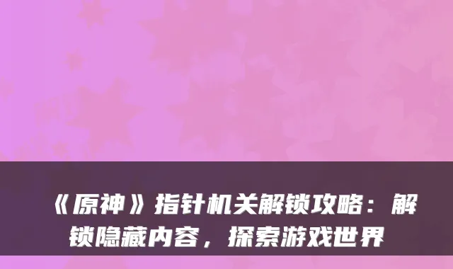 《原神》指针解锁攻略：解锁隐藏内容，探索游戏世界