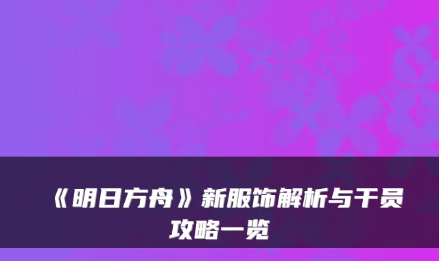 《明日方舟》新服饰解析与干员攻略一览