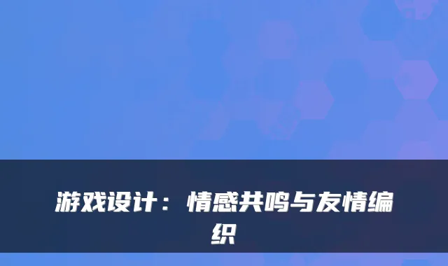 游戏设计：情感共鸣与友情编织