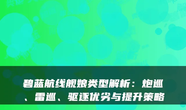 碧蓝航线舰娘类型解析：炮巡、雷巡、驱逐优劣与提升策略