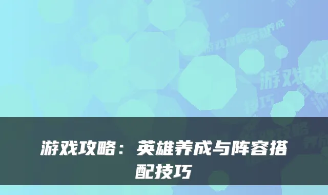 游戏攻略:英雄养成与阵容搭配技巧