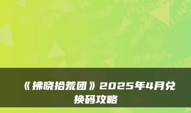 《拂晓拾荒团》2025年4月兑换码攻略