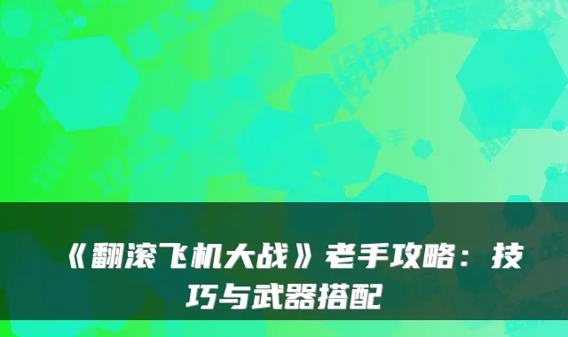 《翻滚飞机大战》老手攻略:技巧与武器搭配