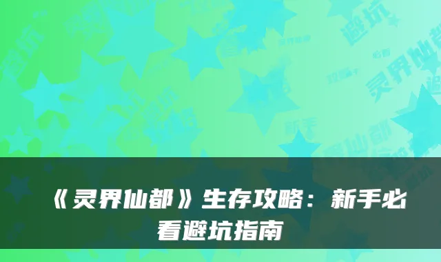 《灵界仙都》生存攻略：新手必看避坑指南