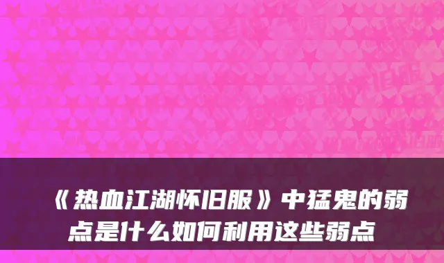 《热血江湖怀旧服》中猛鬼的弱点是什么如何利用这些弱点