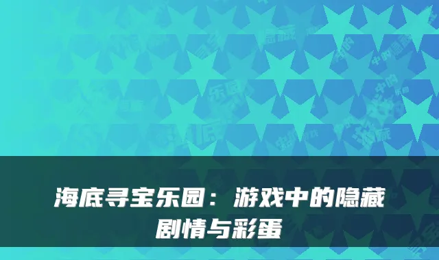 海底寻宝乐园：游戏中的隐藏剧情与彩蛋