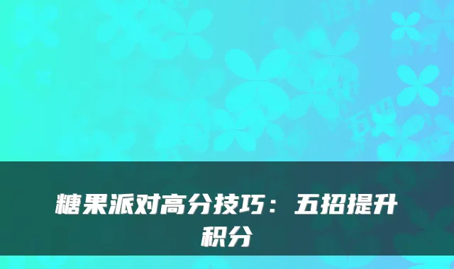 糖果派对高分技巧：五招提升积分