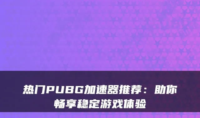 热门PUBG加速器推荐：助你畅享稳定游戏体验