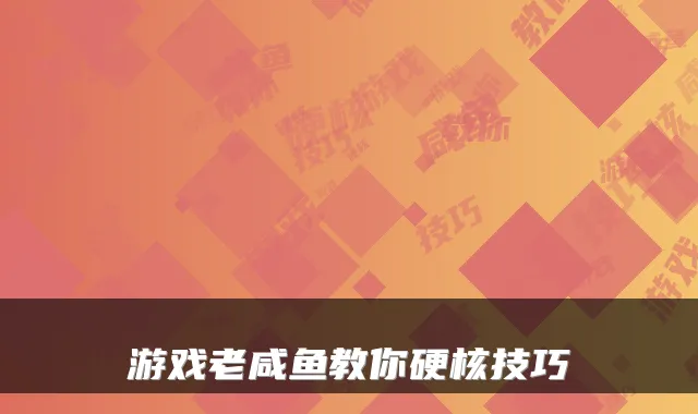 游戏老咸鱼教你硬核技巧